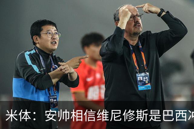 米体：安帅相信维尼修斯是巴西冲冠核心 回皇马需跟穆帅把话说开