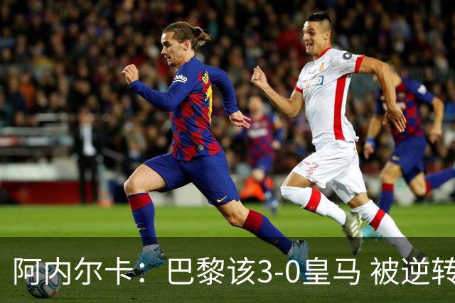 阿内尔卡：巴黎该3-0皇马 被逆转因之前精神创伤